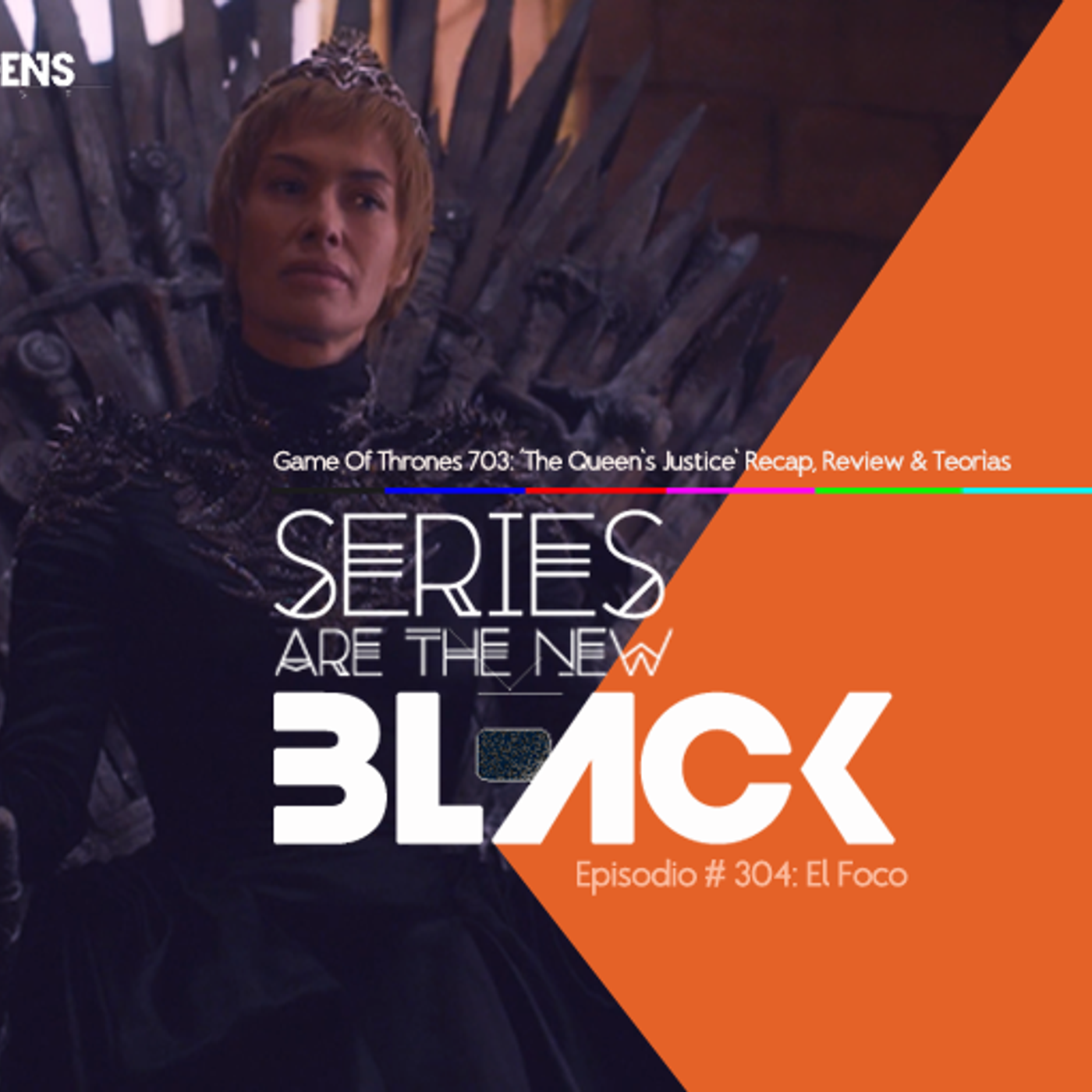 Series Are The New Black #304: 'El Foco: Game Of Thrones 703: The Queen's Justice - Recap, Review & Teorías' episode artwork