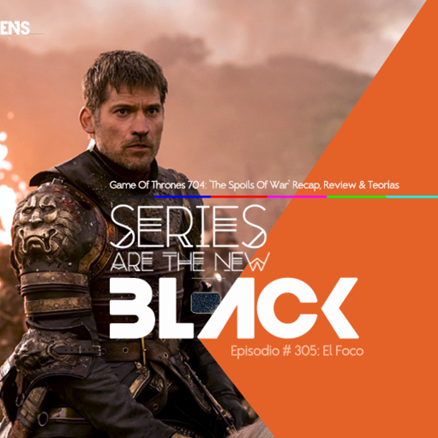 Series Are The New Black #305: 'El Foco: Game Of Thrones 704: The Spoils Of War- Recap, Review & Teorías' episode artwork