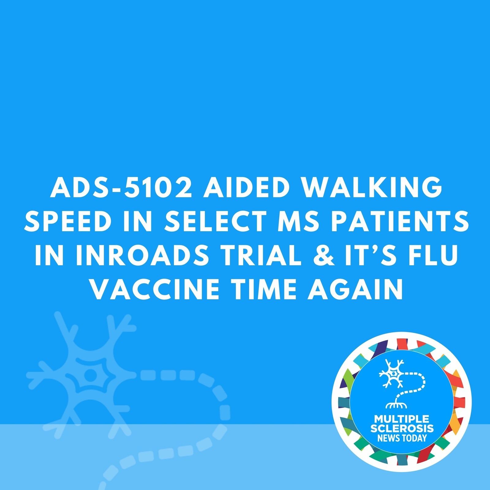 ADS-5102 Aided Walking Speed in Select MS Patients in INROADS Trial & It’s Flu Vaccine Time Again