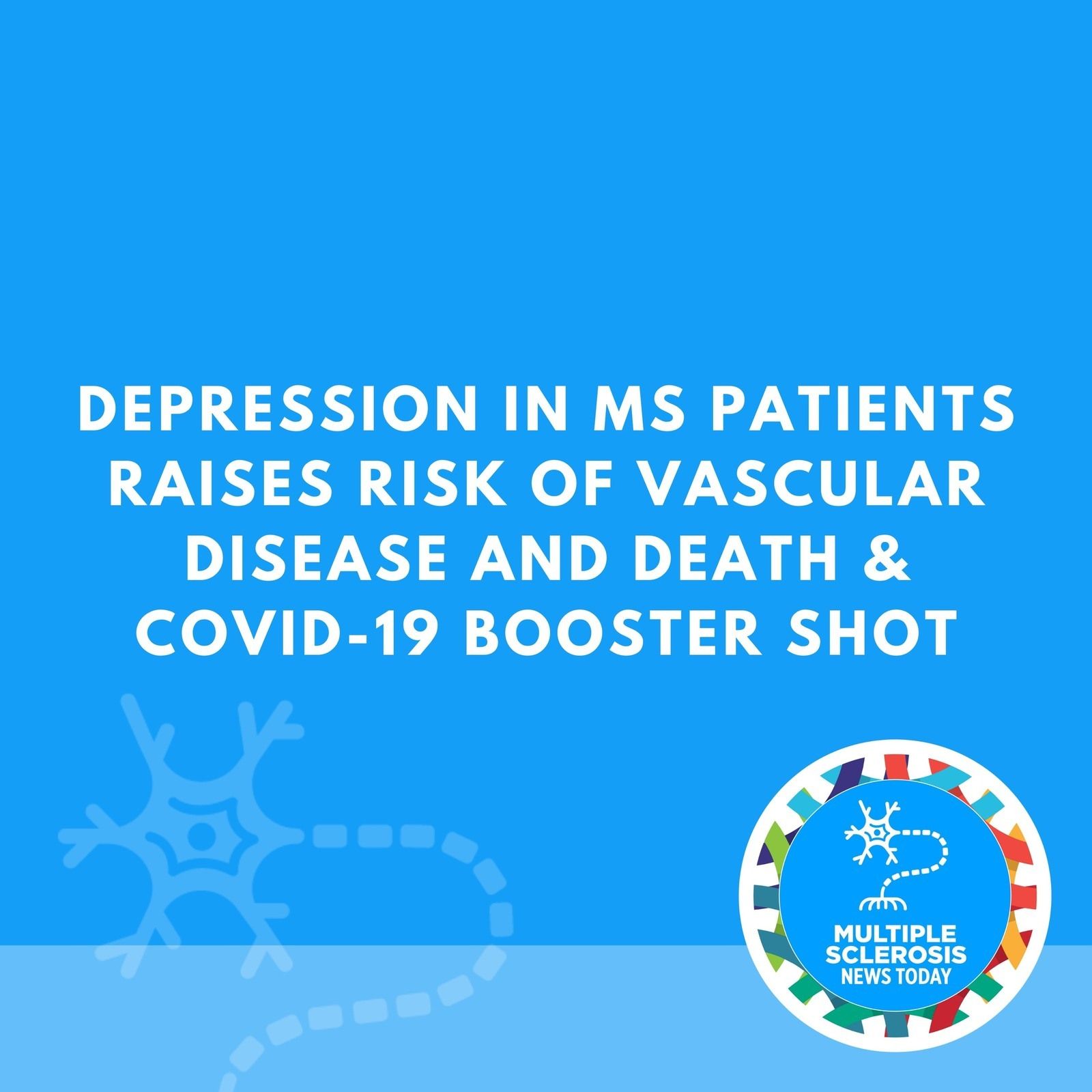 Depression in MS Patients Raises Risk of Vascular Disease and Death & COVID-19 Booster Shot