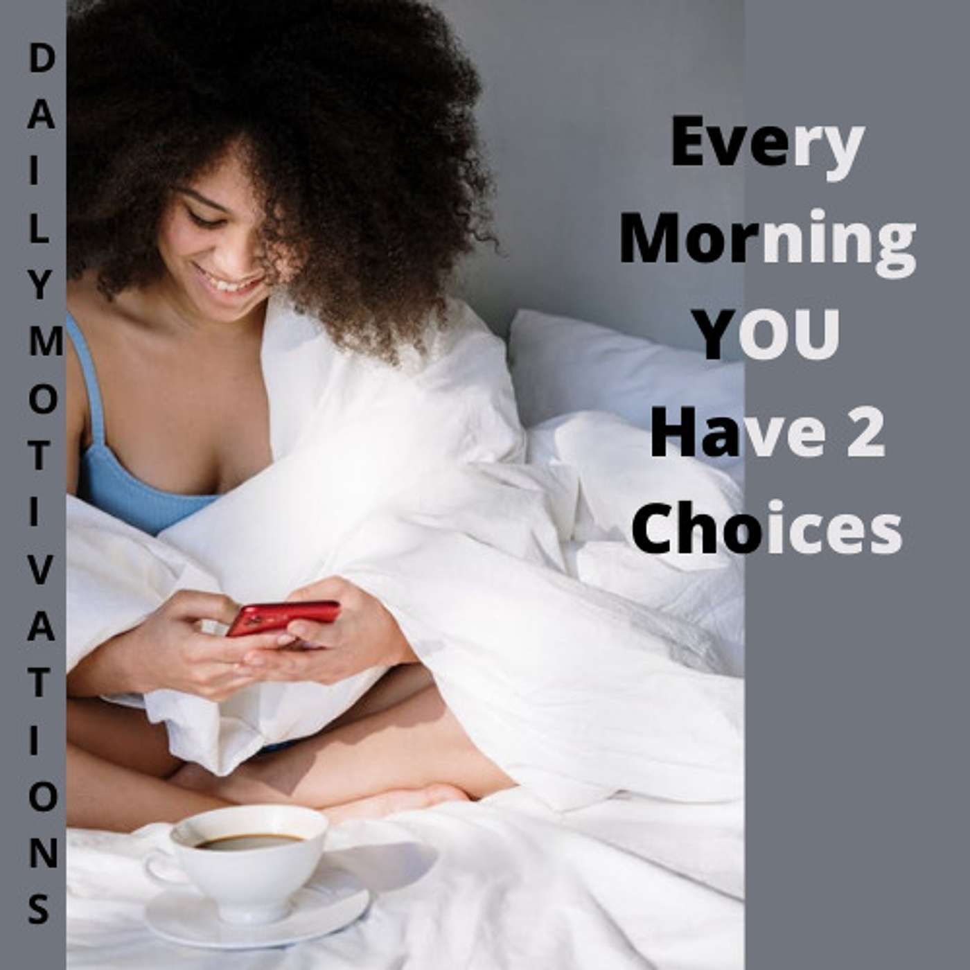 EVERY MORNING YOU HAVE 2 CHOICES.